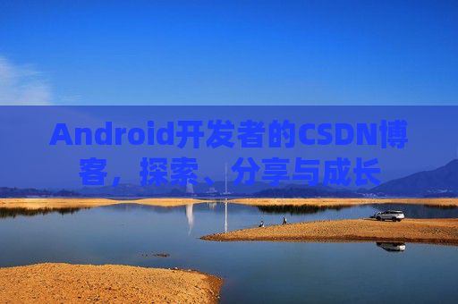 Android开发者的CSDN博客，探索、分享与成长