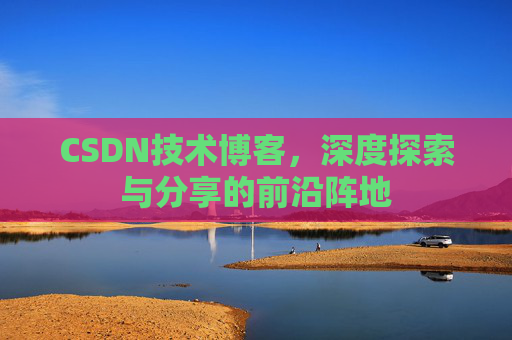 CSDN技术博客，深度探索与分享的前沿阵地